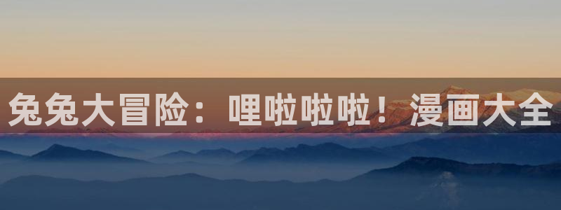 哔咔漫画无法进入：兔兔大冒险：哩啦啦啦！漫画大全